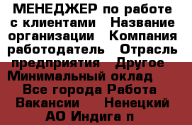 МЕНЕДЖЕР по работе с клиентами › Название организации ­ Компания-работодатель › Отрасль предприятия ­ Другое › Минимальный оклад ­ 1 - Все города Работа » Вакансии   . Ненецкий АО,Индига п.